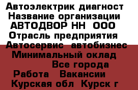 Автоэлектрик-диагност › Название организации ­ АВТОДВОР-НН, ООО › Отрасль предприятия ­ Автосервис, автобизнес › Минимальный оклад ­ 25 000 - Все города Работа » Вакансии   . Курская обл.,Курск г.